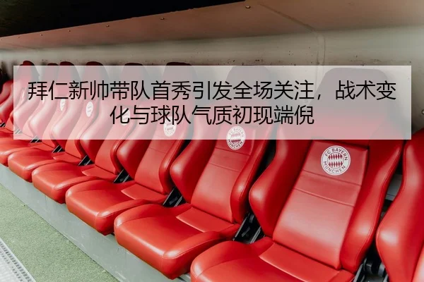 拜仁新帅带队首秀引发全场关注，战术变化与球队气质初现端倪